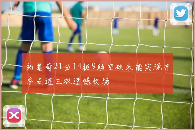 约基奇21分14板9助空砍未能实现开季五连三双遗憾收场