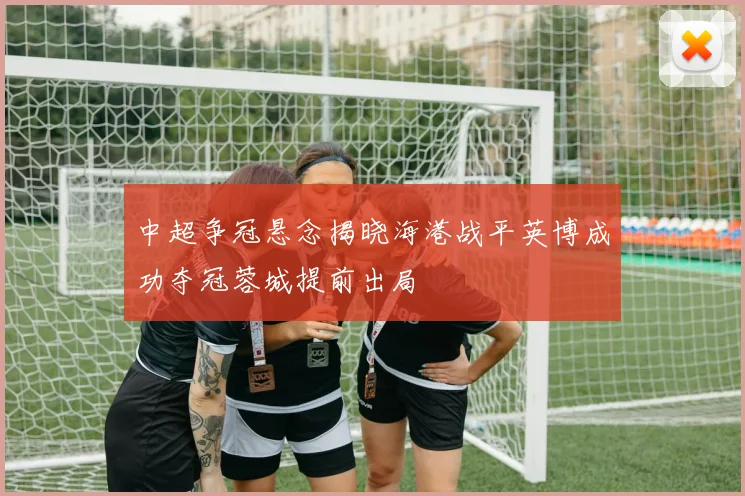 中超争冠悬念揭晓海港战平英博成功夺冠蓉城提前出局