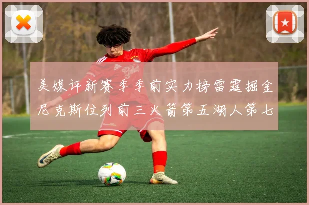美媒评新赛季季前实力榜雷霆掘金尼克斯位列前三火箭第五湖人第七引关注