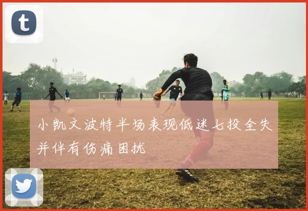 小凯文波特半场表现低迷七投全失并伴有伤痛困扰