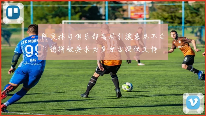 阿莫林与俱乐部高层引援意见不合门德斯被要求为多尔古提供支持
