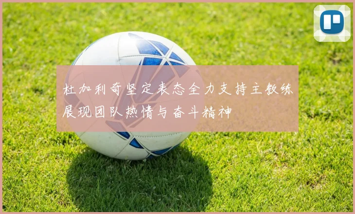 杜加利奇坚定表态全力支持主教练展现团队热情与奋斗精神