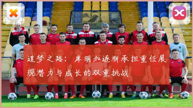 追梦之路：库明加逐渐承担重任展现潜力与成长的双重挑战