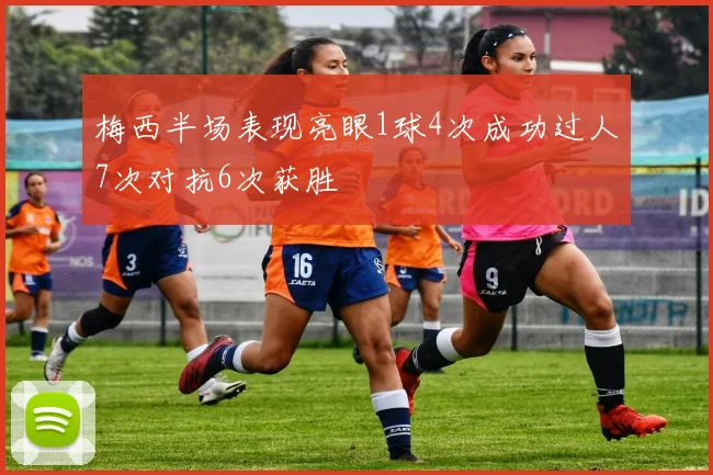 梅西半场表现亮眼1球4次成功过人7次对抗6次获胜