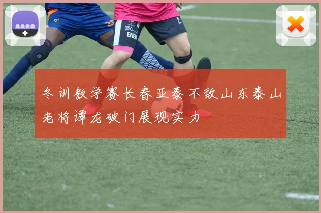 冬训教学赛长春亚泰不敌山东泰山老将谭龙破门展现实力