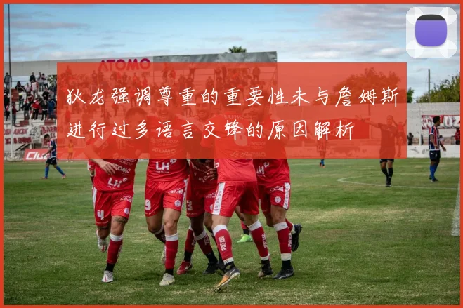 狄龙强调尊重的重要性未与詹姆斯进行过多语言交锋的原因解析