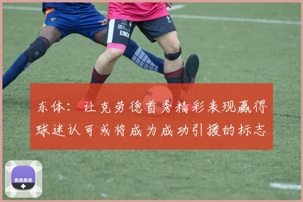 东体：让克劳德首秀精彩表现赢得球迷认可或将成为成功引援的标志
