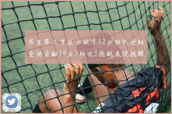 布克第三节发力砍下12分助队逆转全场贡献18分5助攻5抢断表现抢眼