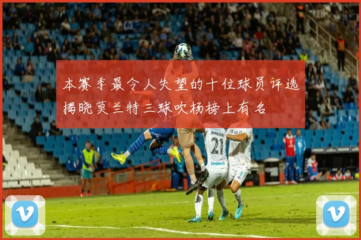 本赛季最令人失望的十位球员评选揭晓莫兰特三球吹杨榜上有名