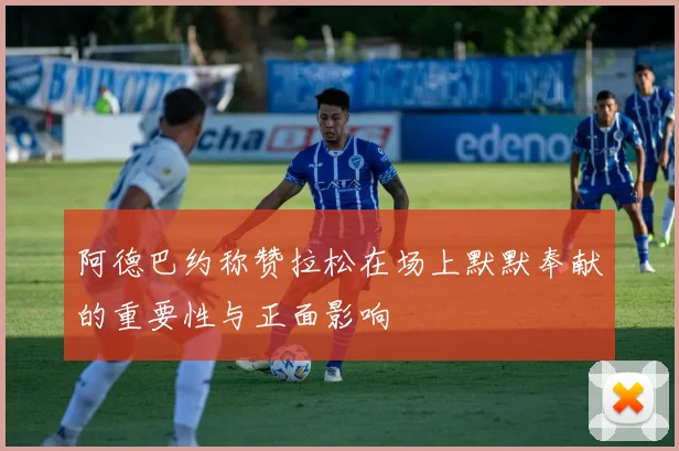阿德巴约称赞拉松在场上默默奉献的重要性与正面影响