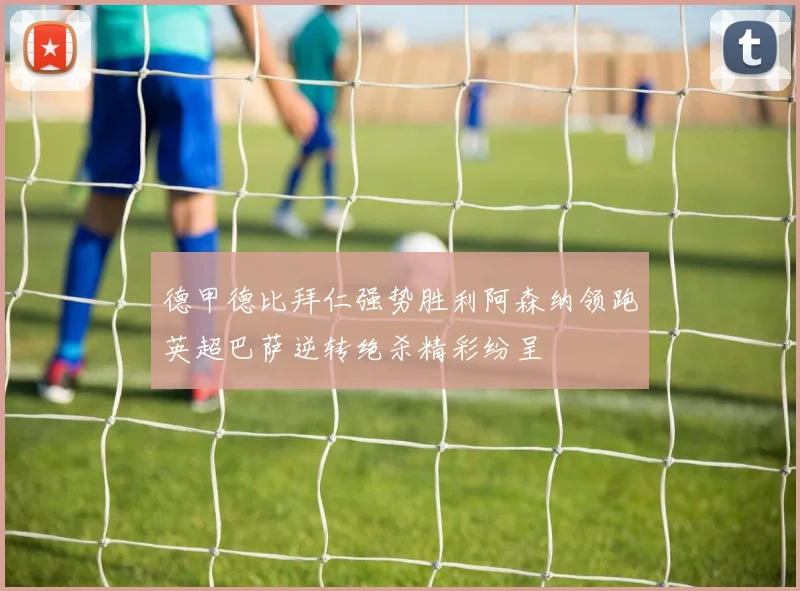 德甲德比拜仁强势胜利阿森纳领跑英超巴萨逆转绝杀精彩纷呈