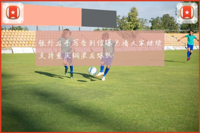 张外龙手写告别信曝光请大家继续支持重庆铜梁龙球队
