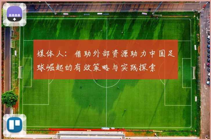 媒体人：借助外部资源助力中国足球崛起的有效策略与实践探索