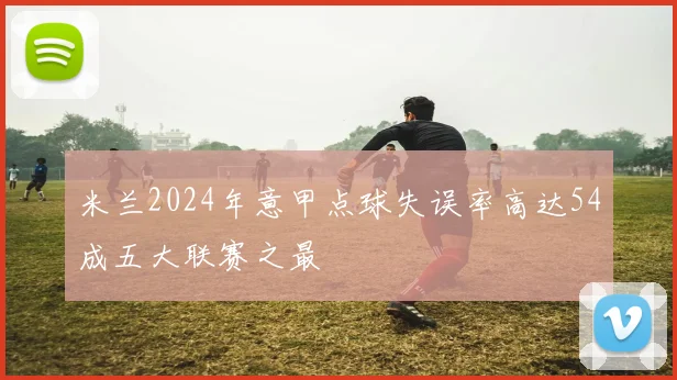 米兰2024年意甲点球失误率高达54成五大联赛之最