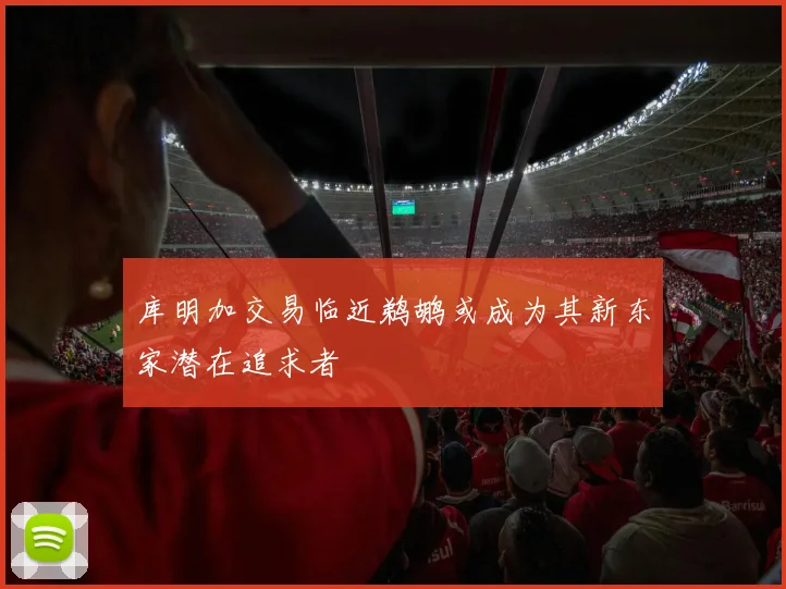 库明加交易临近鹈鹕或成为其新东家潜在追求者
