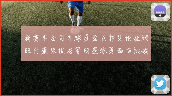 新赛季合同年球员盘点郭艾伦杜润旺付豪朱俊龙等明星球员面临挑战