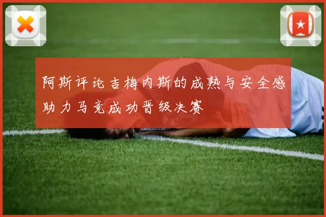 阿斯评论吉梅内斯的成熟与安全感助力马竞成功晋级决赛