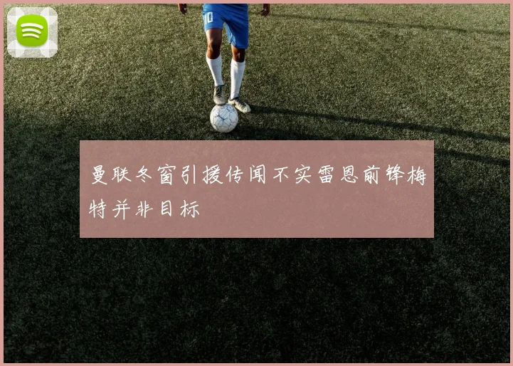 曼联冬窗引援传闻不实雷恩前锋梅特并非目标