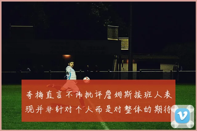 夸梅直言不讳批评詹姆斯接班人表现并非针对个人而是对整体的期待