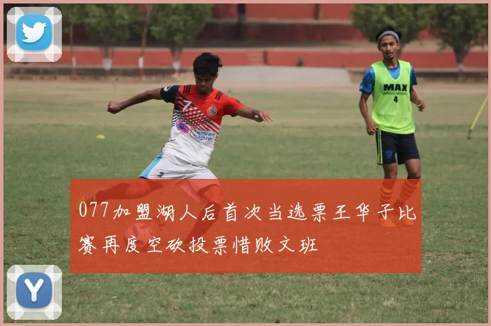 077加盟湖人后首次当选票王华子比赛再度空砍投票惜败文班