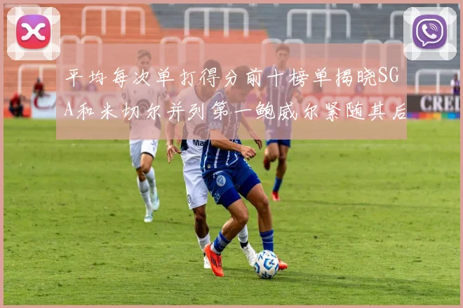 平均每次单打得分前十榜单揭晓SGA和米切尔并列第一鲍威尔紧随其后
