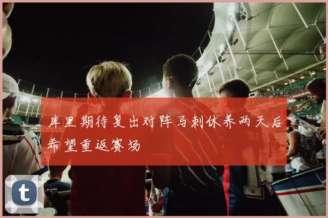 库里期待复出对阵马刺休养两天后希望重返赛场