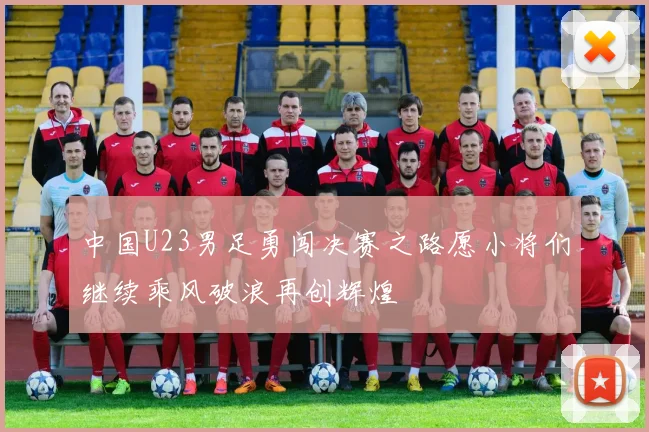 中国U23男足勇闯决赛之路愿小将们继续乘风破浪再创辉煌