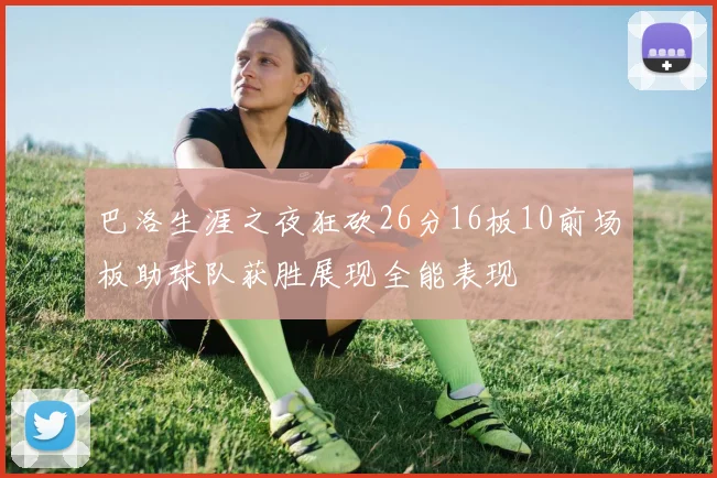 巴洛生涯之夜狂砍26分16板10前场板助球队获胜展现全能表现
