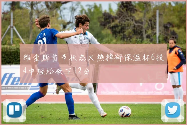 维金斯首节状态火热摔碎保温杯6投4中轻松砍下12分