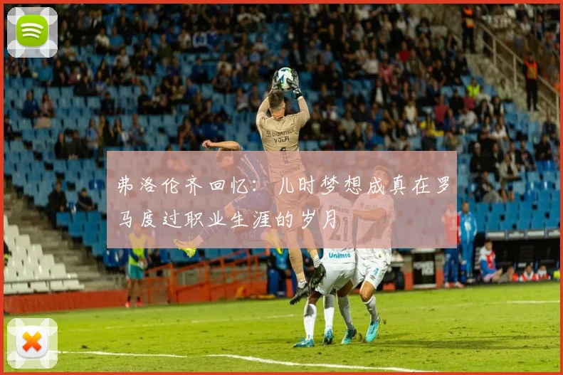 弗洛伦齐回忆：儿时梦想成真在罗马度过职业生涯的岁月