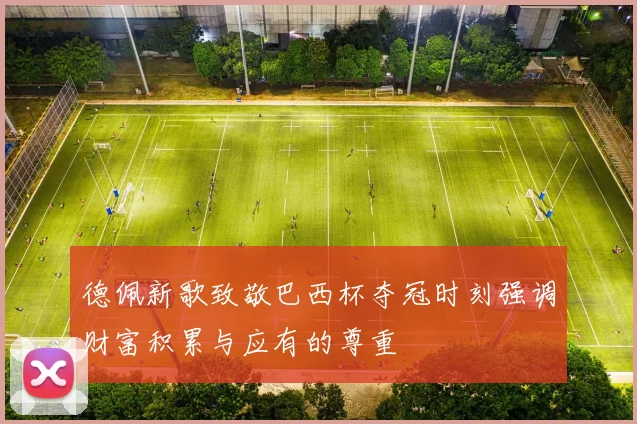 德佩新歌致敬巴西杯夺冠时刻强调财富积累与应有的尊重