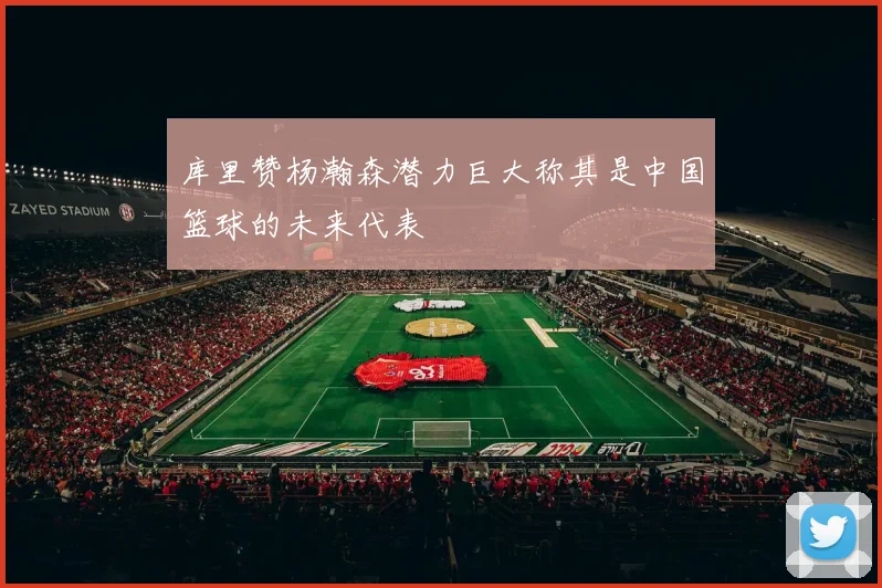库里赞杨瀚森潜力巨大称其是中国篮球的未来代表