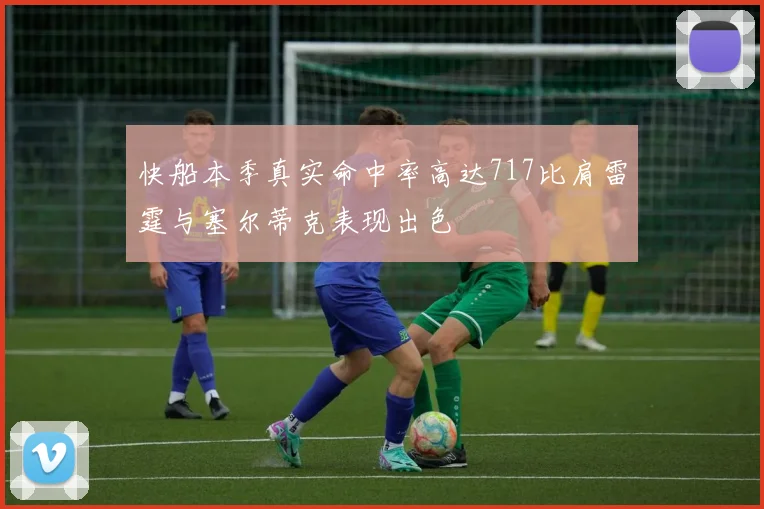 快船本季真实命中率高达717比肩雷霆与塞尔蒂克表现出色