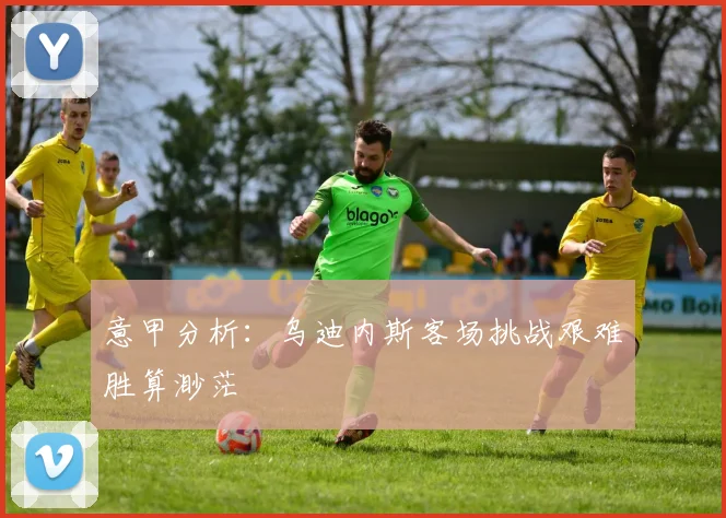意甲分析：乌迪内斯客场挑战艰难胜算渺茫