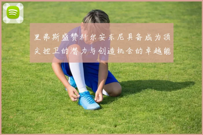 里弗斯盛赞科尔安东尼具备成为顶尖控卫的潜力与创造机会的卓越能力