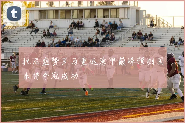 托尼盛赞罗马重返意甲巅峰预测国米将夺冠成功