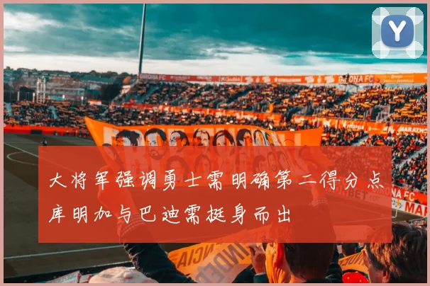 大将军强调勇士需明确第二得分点库明加与巴迪需挺身而出
