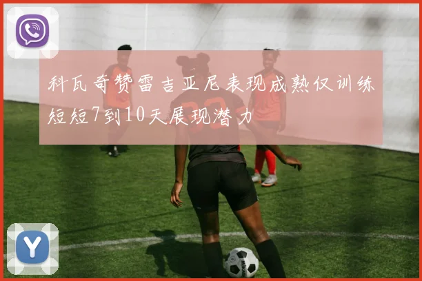 科瓦奇赞雷吉亚尼表现成熟仅训练短短7到10天展现潜力