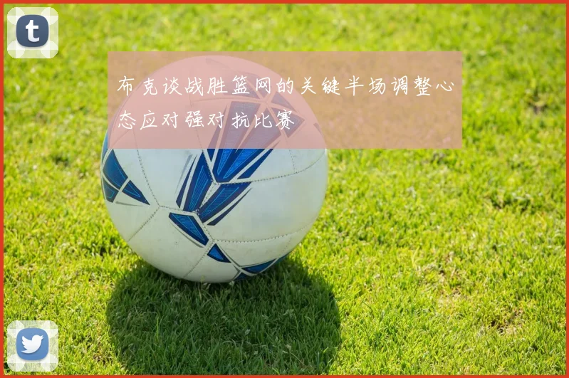 布克谈战胜篮网的关键半场调整心态应对强对抗比赛