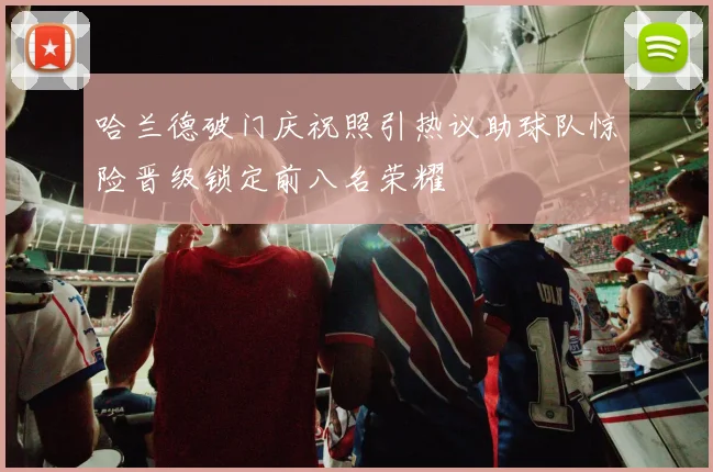 哈兰德破门庆祝照引热议助球队惊险晋级锁定前八名荣耀