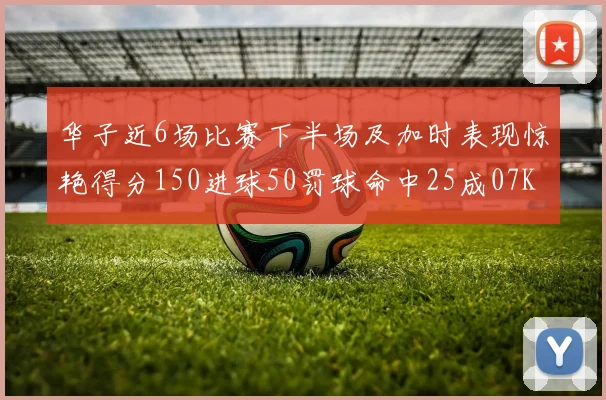 华子近6场比赛下半场及加时表现惊艳得分150进球50罚球命中25成07KB后首人