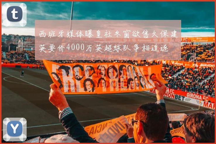 西班牙媒体曝皇社冬窗欲售久保建英要价4000万英超球队争相追逐