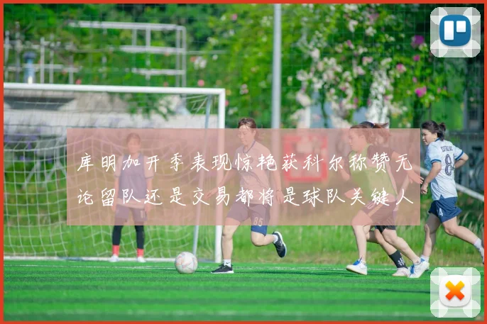 库明加开季表现惊艳获科尔称赞无论留队还是交易都将是球队关键人物