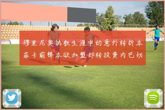 穆里尼奥执教生涯中的意外转折本菲卡前锋本欲加盟却转投费内巴切