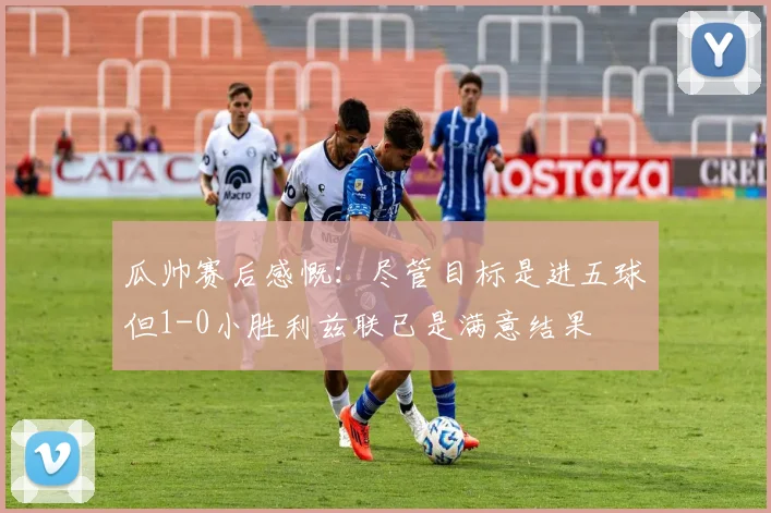 瓜帅赛后感慨：尽管目标是进五球但1-0小胜利兹联已是满意结果