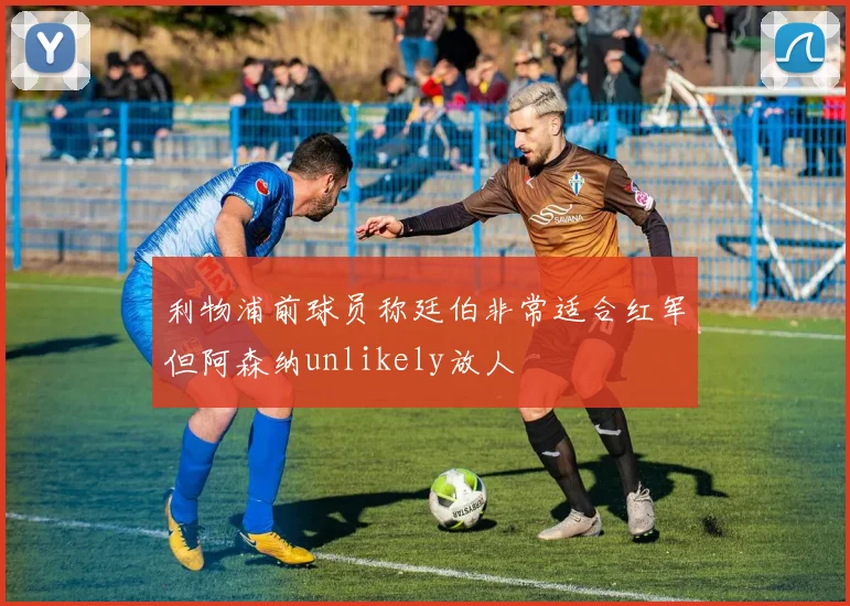 利物浦前球员称廷伯非常适合红军但阿森纳unlikely放人