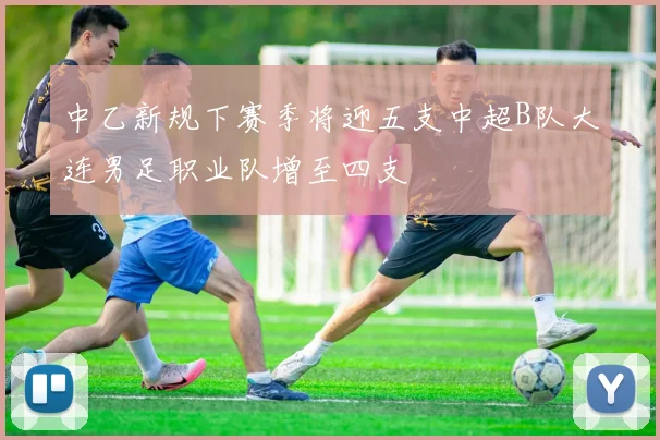 中乙新规下赛季将迎五支中超B队大连男足职业队增至四支