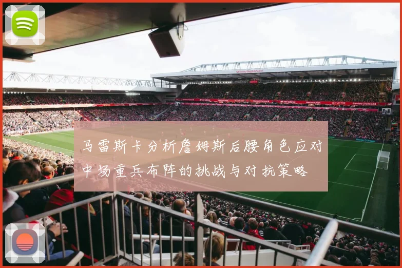 马雷斯卡分析詹姆斯后腰角色应对中场重兵布阵的挑战与对抗策略