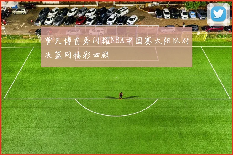 曾凡博首秀闪耀NBA中国赛太阳队对决篮网精彩回顾