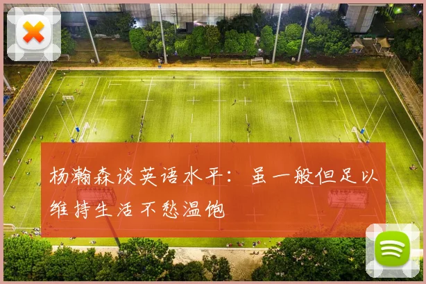 杨瀚森谈英语水平：虽一般但足以维持生活不愁温饱